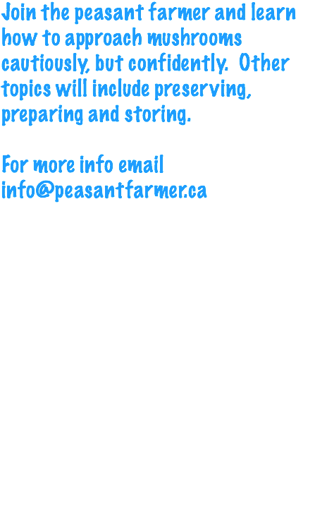 Join the peasant farmer and learn how to approach mushrooms cautiously, but confidently. Other topics will include preserving, preparing and storing. For more info email info@peasantfarmer.ca