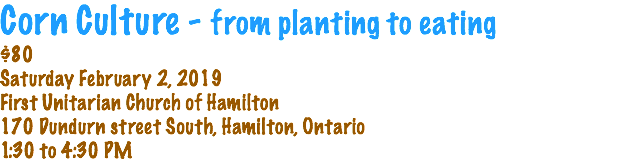 Corn Culture - from planting to eating $80 Saturday February 2, 2019 First Unitarian Church of Hamilton 170 Dundurn street South, Hamilton, Ontario 1:30 to 4:30 PM